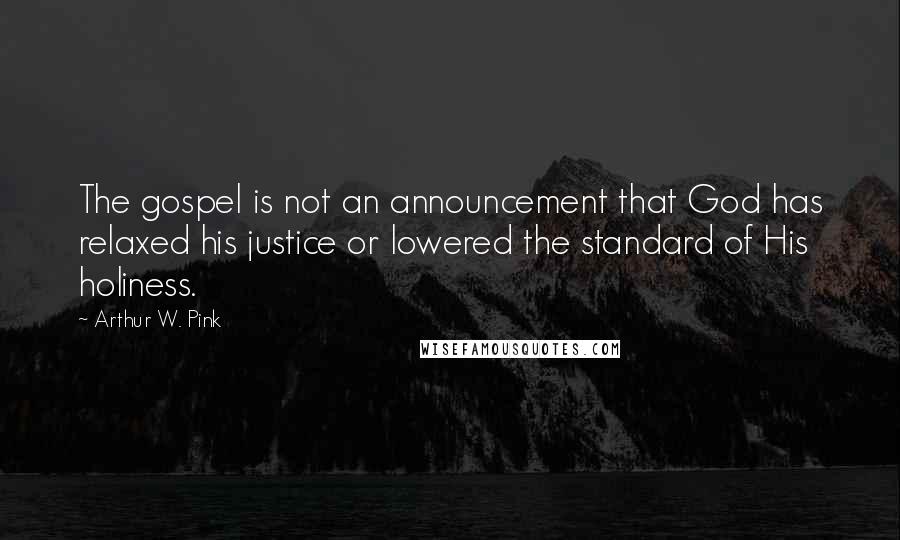Arthur W. Pink Quotes: The gospel is not an announcement that God has relaxed his justice or lowered the standard of His holiness.