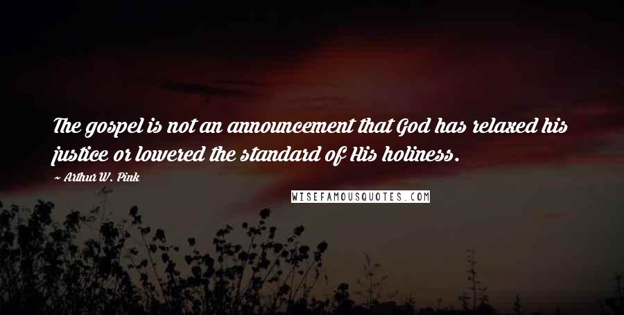 Arthur W. Pink Quotes: The gospel is not an announcement that God has relaxed his justice or lowered the standard of His holiness.