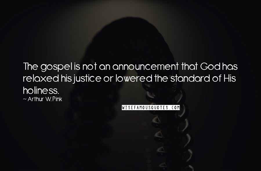 Arthur W. Pink Quotes: The gospel is not an announcement that God has relaxed his justice or lowered the standard of His holiness.
