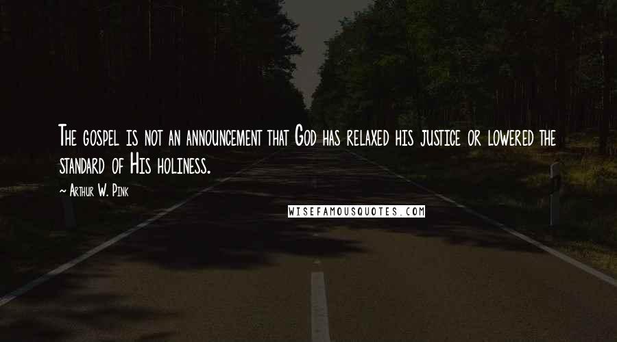Arthur W. Pink Quotes: The gospel is not an announcement that God has relaxed his justice or lowered the standard of His holiness.