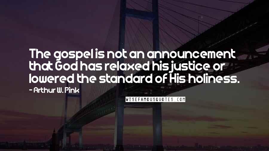 Arthur W. Pink Quotes: The gospel is not an announcement that God has relaxed his justice or lowered the standard of His holiness.