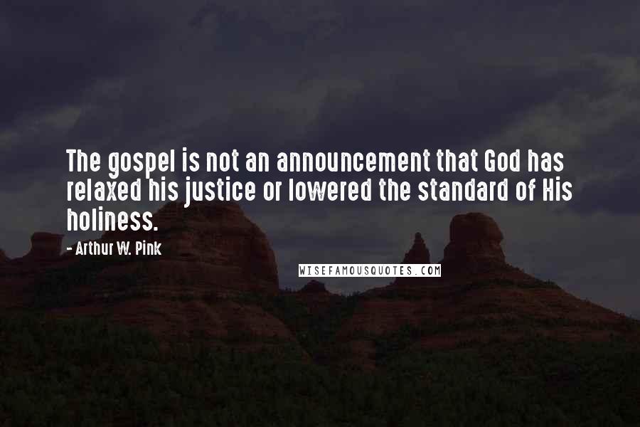 Arthur W. Pink Quotes: The gospel is not an announcement that God has relaxed his justice or lowered the standard of His holiness.