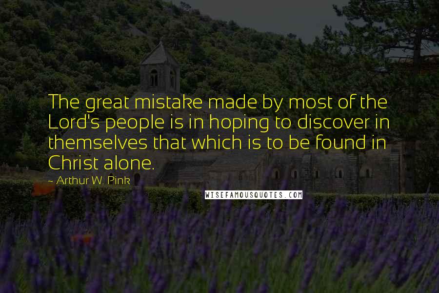 Arthur W. Pink Quotes: The great mistake made by most of the Lord's people is in hoping to discover in themselves that which is to be found in Christ alone.