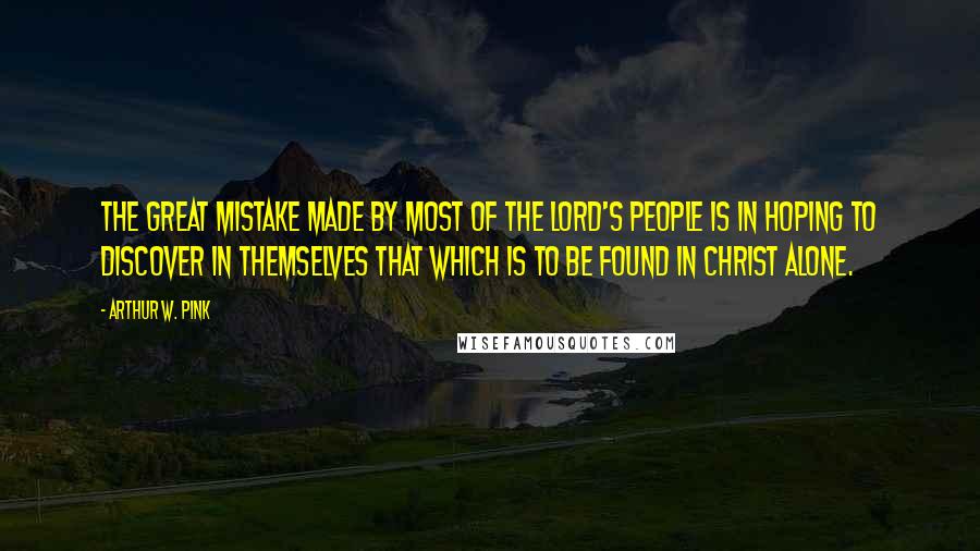 Arthur W. Pink Quotes: The great mistake made by most of the Lord's people is in hoping to discover in themselves that which is to be found in Christ alone.