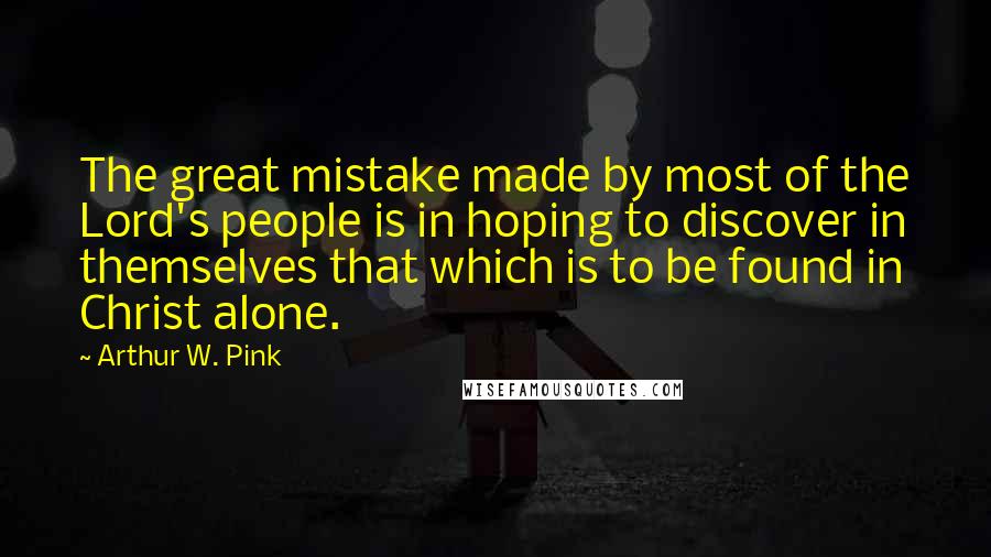 Arthur W. Pink Quotes: The great mistake made by most of the Lord's people is in hoping to discover in themselves that which is to be found in Christ alone.