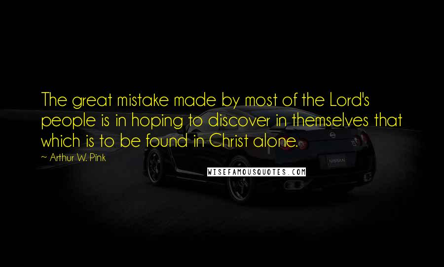 Arthur W. Pink Quotes: The great mistake made by most of the Lord's people is in hoping to discover in themselves that which is to be found in Christ alone.