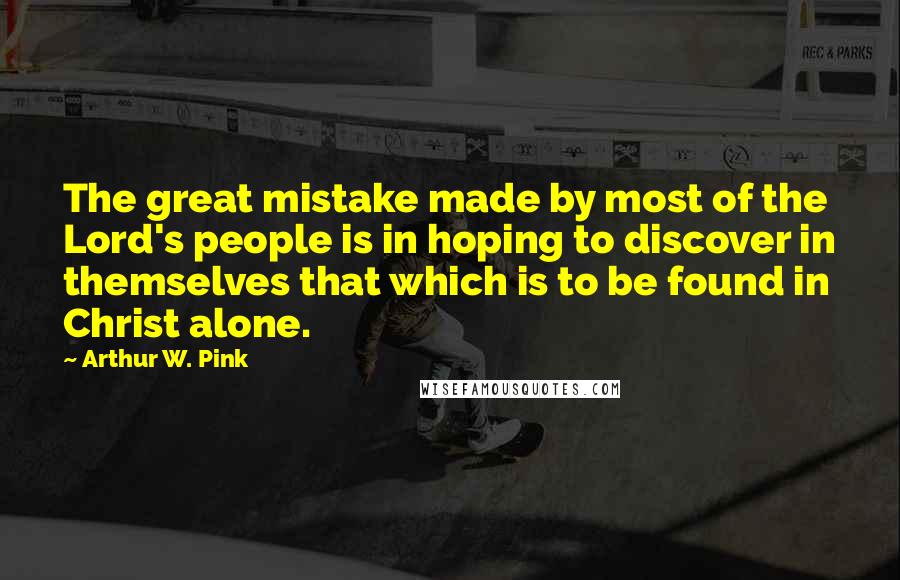 Arthur W. Pink Quotes: The great mistake made by most of the Lord's people is in hoping to discover in themselves that which is to be found in Christ alone.