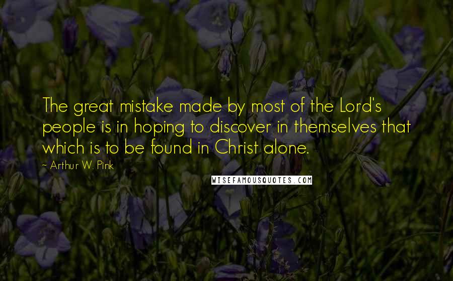 Arthur W. Pink Quotes: The great mistake made by most of the Lord's people is in hoping to discover in themselves that which is to be found in Christ alone.