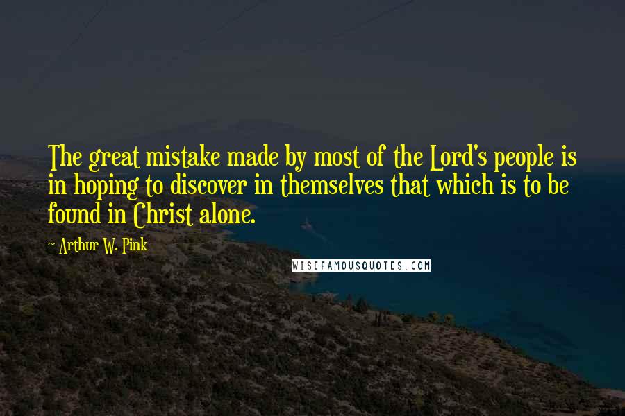 Arthur W. Pink Quotes: The great mistake made by most of the Lord's people is in hoping to discover in themselves that which is to be found in Christ alone.