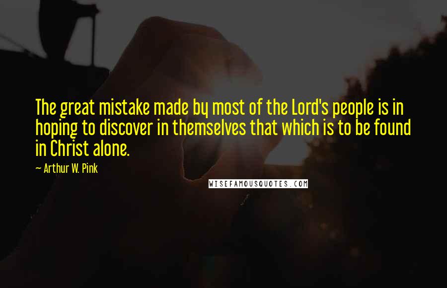 Arthur W. Pink Quotes: The great mistake made by most of the Lord's people is in hoping to discover in themselves that which is to be found in Christ alone.