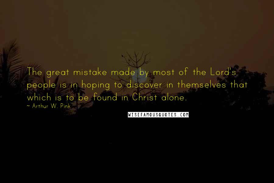 Arthur W. Pink Quotes: The great mistake made by most of the Lord's people is in hoping to discover in themselves that which is to be found in Christ alone.