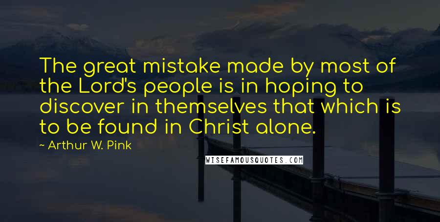 Arthur W. Pink Quotes: The great mistake made by most of the Lord's people is in hoping to discover in themselves that which is to be found in Christ alone.