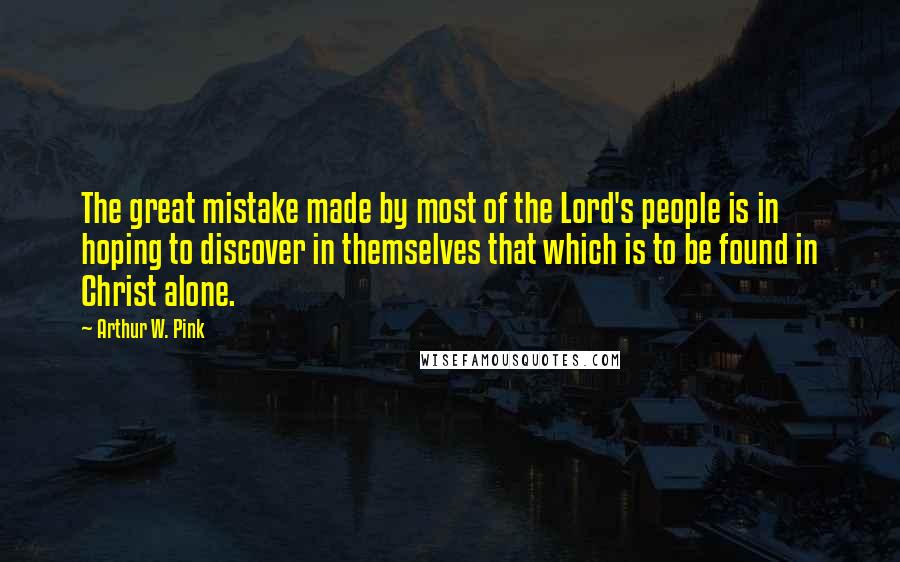 Arthur W. Pink Quotes: The great mistake made by most of the Lord's people is in hoping to discover in themselves that which is to be found in Christ alone.