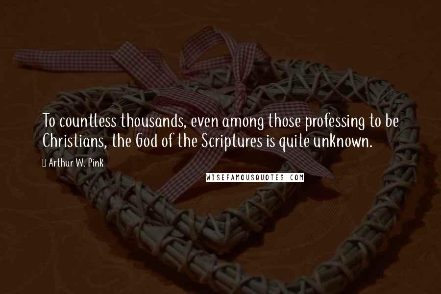 Arthur W. Pink Quotes: To countless thousands, even among those professing to be Christians, the God of the Scriptures is quite unknown.