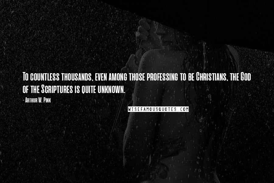 Arthur W. Pink Quotes: To countless thousands, even among those professing to be Christians, the God of the Scriptures is quite unknown.
