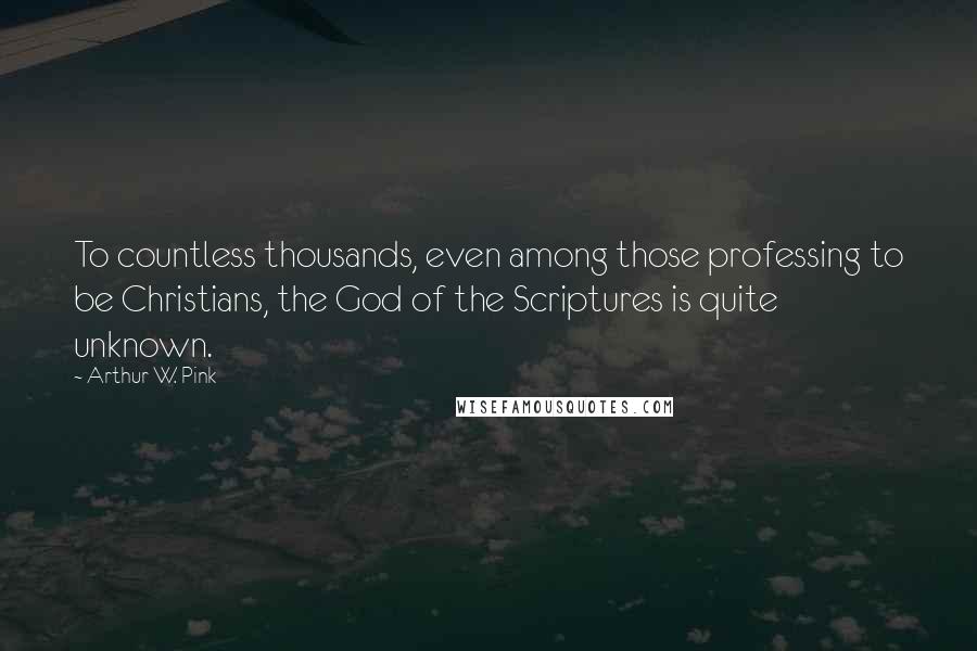 Arthur W. Pink Quotes: To countless thousands, even among those professing to be Christians, the God of the Scriptures is quite unknown.