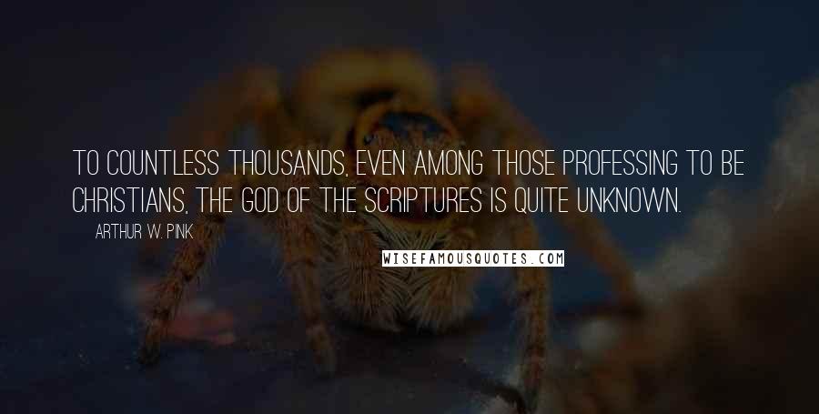 Arthur W. Pink Quotes: To countless thousands, even among those professing to be Christians, the God of the Scriptures is quite unknown.
