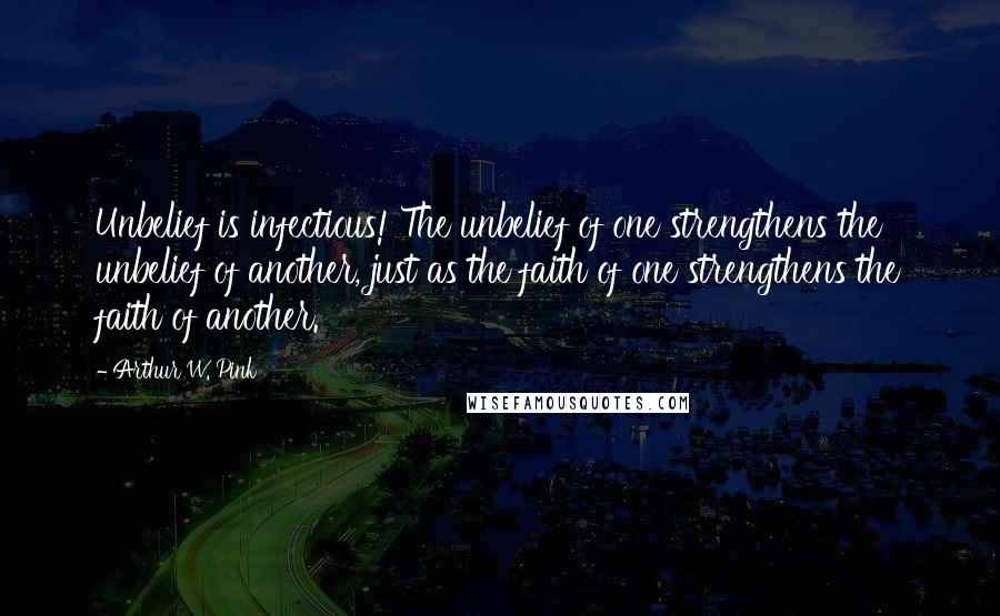 Arthur W. Pink Quotes: Unbelief is infectious! The unbelief of one strengthens the unbelief of another, just as the faith of one strengthens the faith of another.