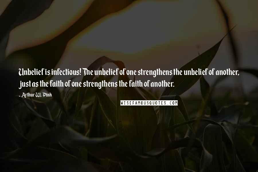 Arthur W. Pink Quotes: Unbelief is infectious! The unbelief of one strengthens the unbelief of another, just as the faith of one strengthens the faith of another.