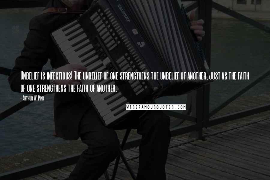 Arthur W. Pink Quotes: Unbelief is infectious! The unbelief of one strengthens the unbelief of another, just as the faith of one strengthens the faith of another.