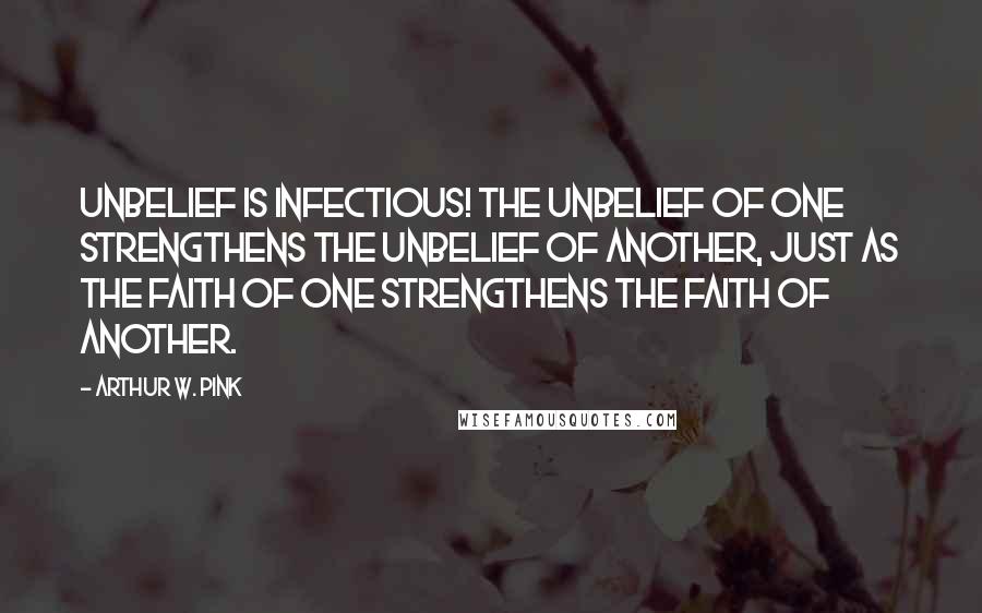 Arthur W. Pink Quotes: Unbelief is infectious! The unbelief of one strengthens the unbelief of another, just as the faith of one strengthens the faith of another.