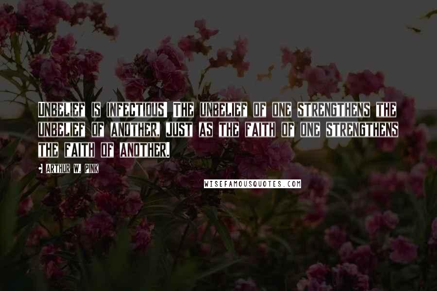 Arthur W. Pink Quotes: Unbelief is infectious! The unbelief of one strengthens the unbelief of another, just as the faith of one strengthens the faith of another.