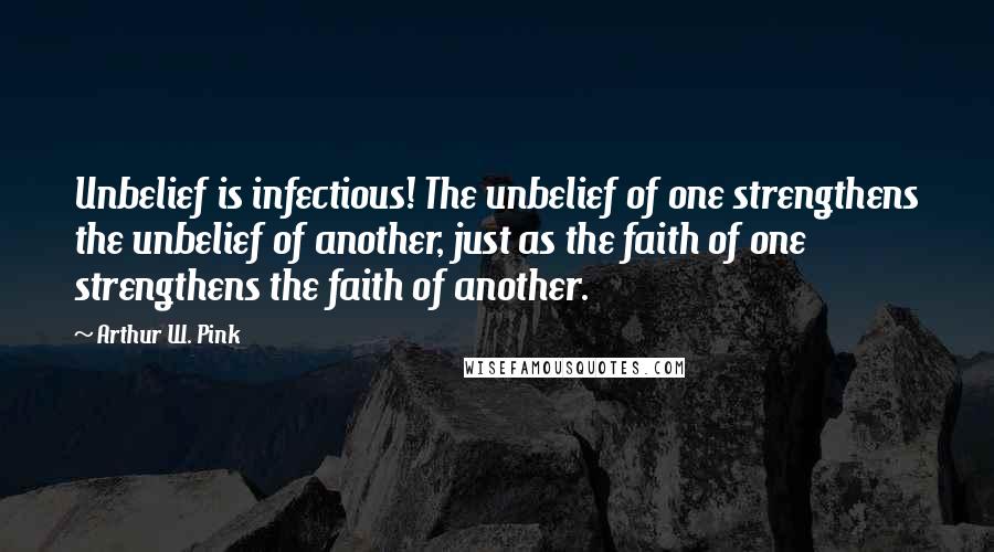 Arthur W. Pink Quotes: Unbelief is infectious! The unbelief of one strengthens the unbelief of another, just as the faith of one strengthens the faith of another.