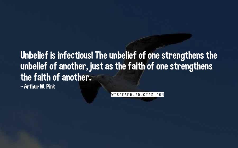 Arthur W. Pink Quotes: Unbelief is infectious! The unbelief of one strengthens the unbelief of another, just as the faith of one strengthens the faith of another.