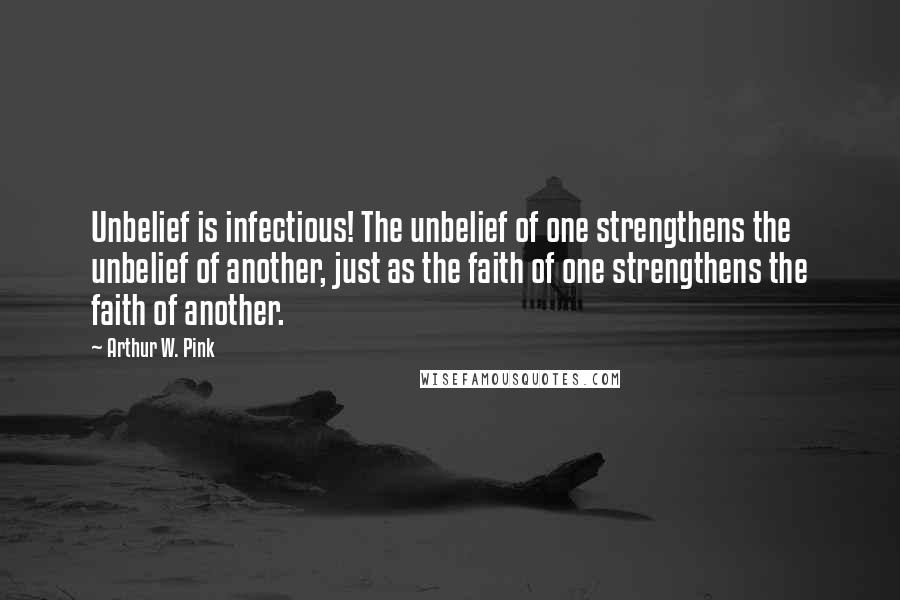 Arthur W. Pink Quotes: Unbelief is infectious! The unbelief of one strengthens the unbelief of another, just as the faith of one strengthens the faith of another.