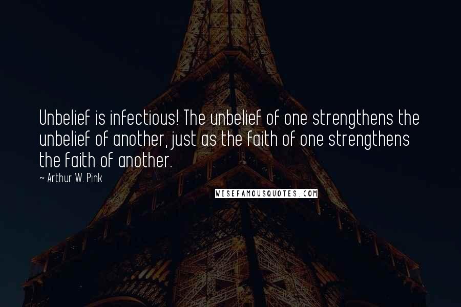 Arthur W. Pink Quotes: Unbelief is infectious! The unbelief of one strengthens the unbelief of another, just as the faith of one strengthens the faith of another.