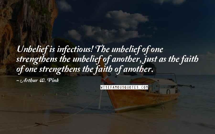 Arthur W. Pink Quotes: Unbelief is infectious! The unbelief of one strengthens the unbelief of another, just as the faith of one strengthens the faith of another.