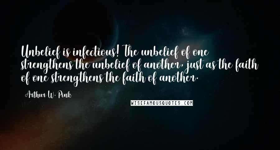 Arthur W. Pink Quotes: Unbelief is infectious! The unbelief of one strengthens the unbelief of another, just as the faith of one strengthens the faith of another.