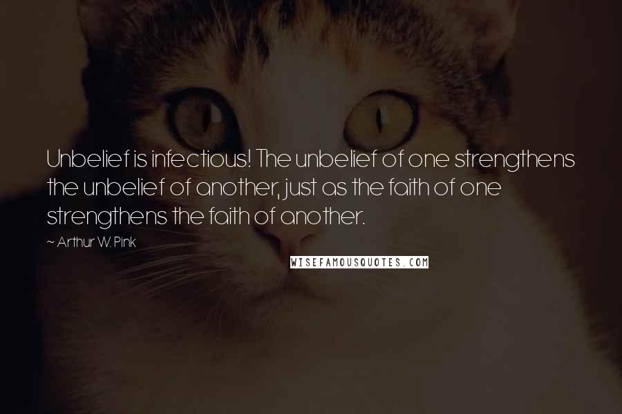 Arthur W. Pink Quotes: Unbelief is infectious! The unbelief of one strengthens the unbelief of another, just as the faith of one strengthens the faith of another.