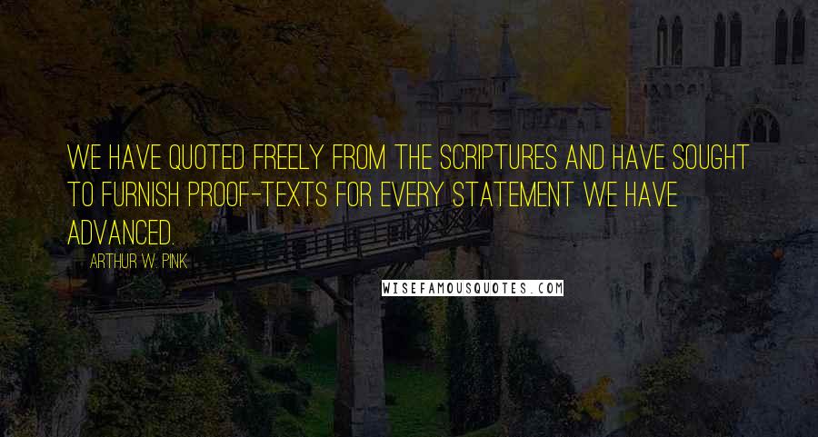 Arthur W. Pink Quotes: We have quoted freely from the Scriptures and have sought to furnish proof-texts for every statement we have advanced.