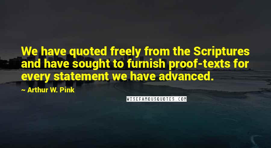 Arthur W. Pink Quotes: We have quoted freely from the Scriptures and have sought to furnish proof-texts for every statement we have advanced.