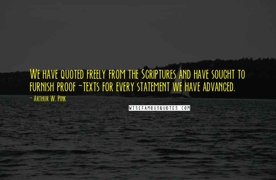 Arthur W. Pink Quotes: We have quoted freely from the Scriptures and have sought to furnish proof-texts for every statement we have advanced.