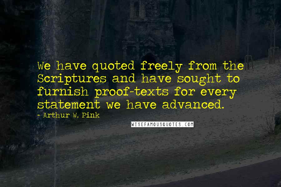 Arthur W. Pink Quotes: We have quoted freely from the Scriptures and have sought to furnish proof-texts for every statement we have advanced.