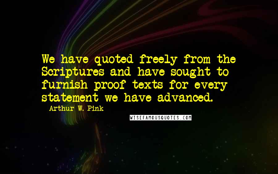 Arthur W. Pink Quotes: We have quoted freely from the Scriptures and have sought to furnish proof-texts for every statement we have advanced.