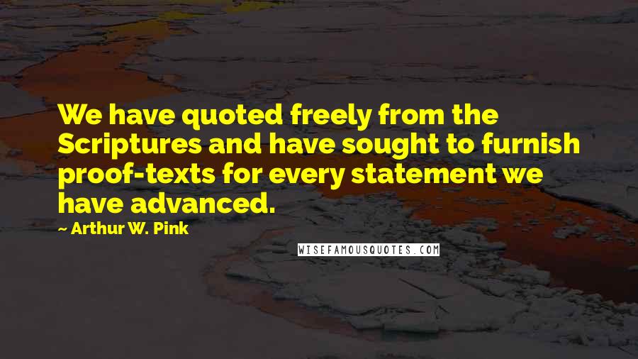 Arthur W. Pink Quotes: We have quoted freely from the Scriptures and have sought to furnish proof-texts for every statement we have advanced.