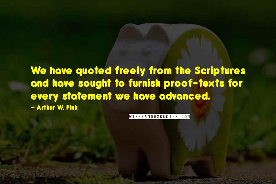 Arthur W. Pink Quotes: We have quoted freely from the Scriptures and have sought to furnish proof-texts for every statement we have advanced.