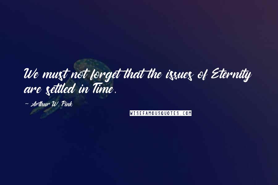 Arthur W. Pink Quotes: We must not forget that the issues of Eternity are settled in Time.