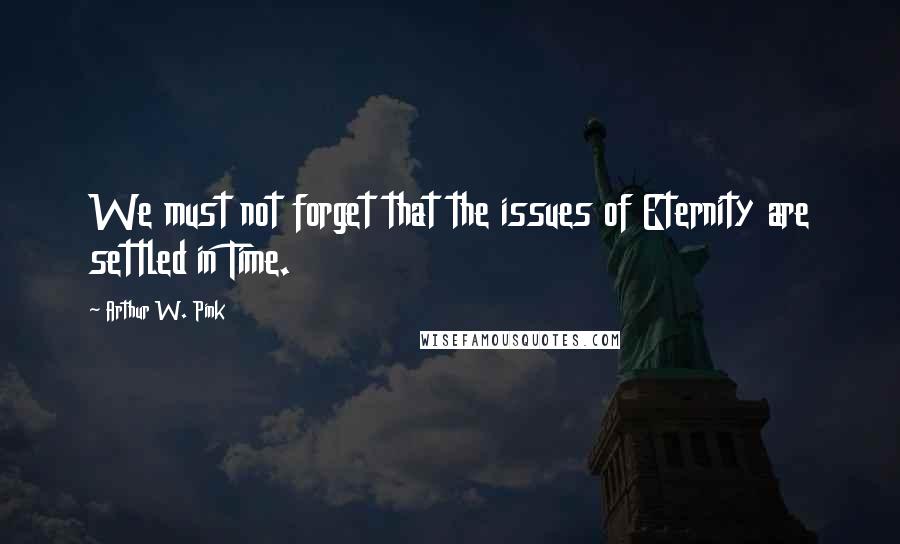 Arthur W. Pink Quotes: We must not forget that the issues of Eternity are settled in Time.