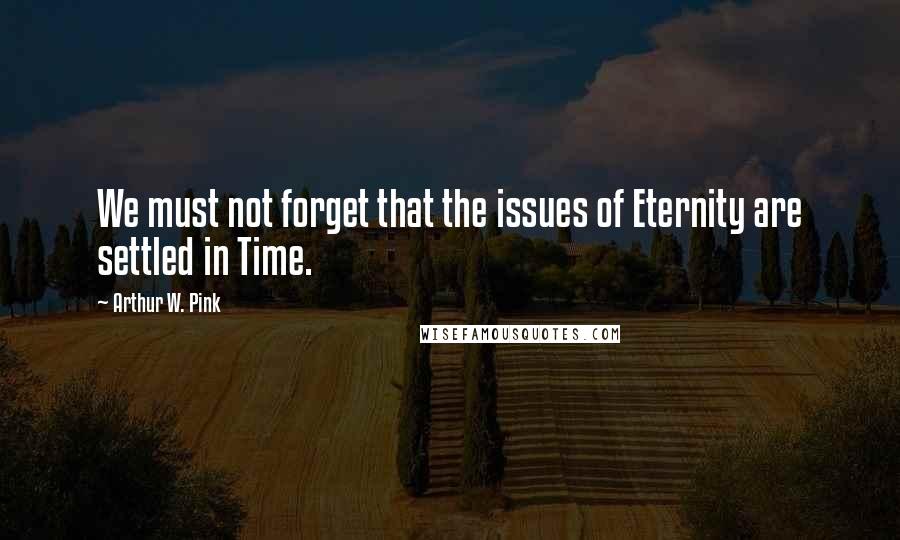 Arthur W. Pink Quotes: We must not forget that the issues of Eternity are settled in Time.