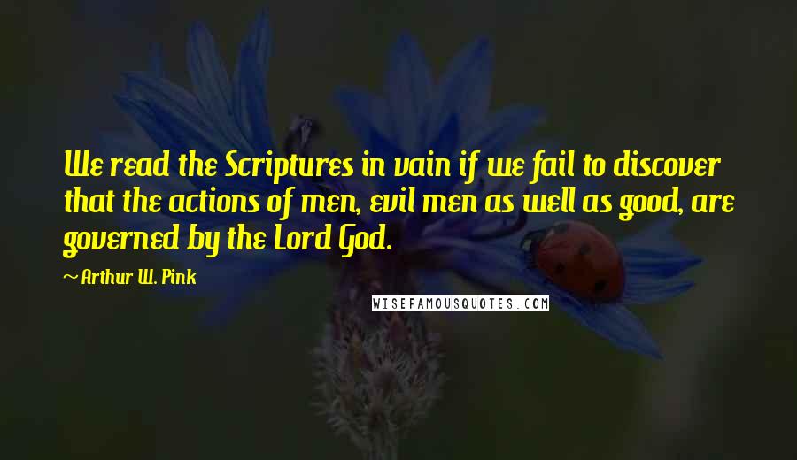 Arthur W. Pink Quotes: We read the Scriptures in vain if we fail to discover that the actions of men, evil men as well as good, are governed by the Lord God.