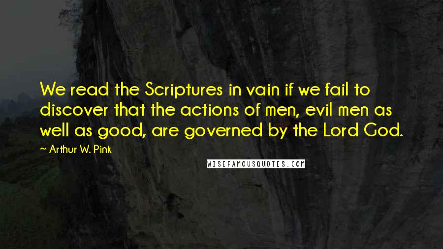 Arthur W. Pink Quotes: We read the Scriptures in vain if we fail to discover that the actions of men, evil men as well as good, are governed by the Lord God.