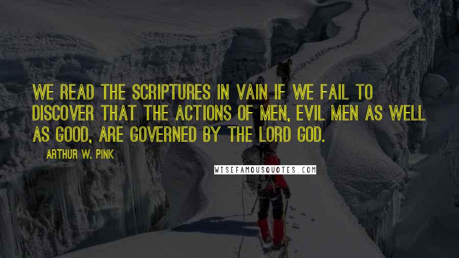 Arthur W. Pink Quotes: We read the Scriptures in vain if we fail to discover that the actions of men, evil men as well as good, are governed by the Lord God.