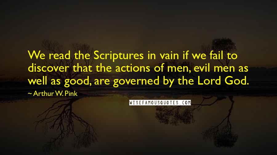 Arthur W. Pink Quotes: We read the Scriptures in vain if we fail to discover that the actions of men, evil men as well as good, are governed by the Lord God.