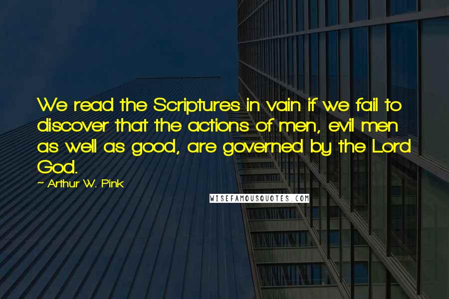 Arthur W. Pink Quotes: We read the Scriptures in vain if we fail to discover that the actions of men, evil men as well as good, are governed by the Lord God.