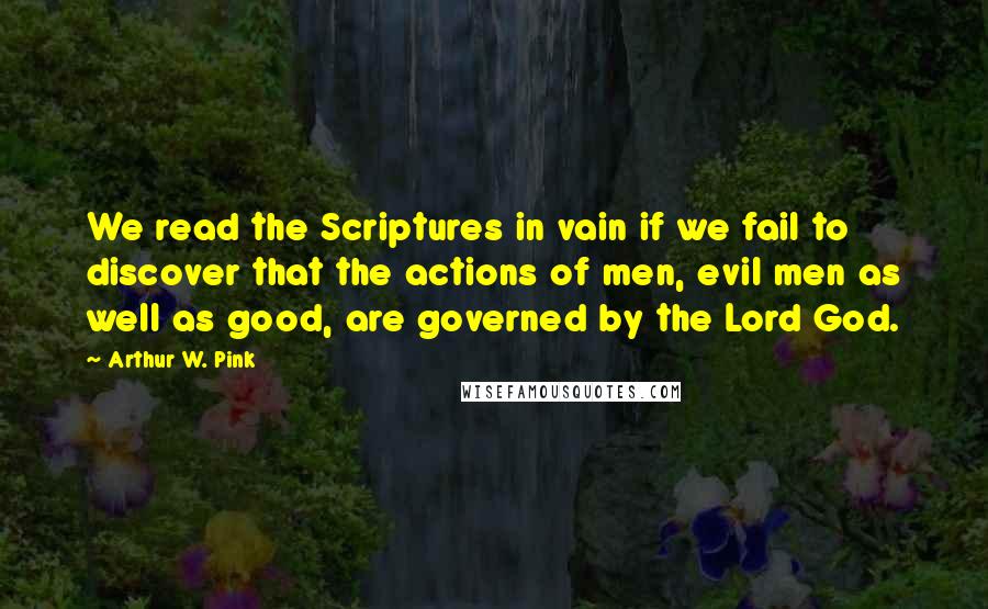 Arthur W. Pink Quotes: We read the Scriptures in vain if we fail to discover that the actions of men, evil men as well as good, are governed by the Lord God.