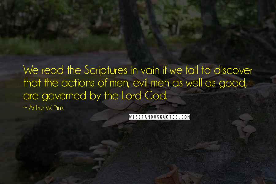 Arthur W. Pink Quotes: We read the Scriptures in vain if we fail to discover that the actions of men, evil men as well as good, are governed by the Lord God.